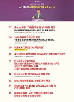 시민 일상 가치 극대화. 시민 편의를 위한 지하철 시대를 열겠습니다. 사통팔달 교통 허브를 만들겠습니다! / 1. 지하철 8호선 연장, (시청역 추진) 연내 예타 통과 추진 / 2. GTX-A 성남(이매)역 복합환승센터 건설 / 3. 위례삼동선 조기 착공 / 4. 월곶 판교 조기 개통 / 5. SRT 오리&middot;동천역 신설 / 6. 지하철 3호선 연장 추진 / 7. 도촌&middot;야탑역 신설 / 8. 제2판교역 추진 / 9. 버스 준공영제 도입 / 10. 성남시 전역에 주차난 해소 / 11. 1&middot;2호선 트램 추진 / 12. 신분당선 백현마이스역 유치
